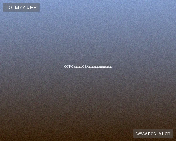 CCTV5体育现场直播CBA全程精彩呈现 中国篮球赛季激战正酣